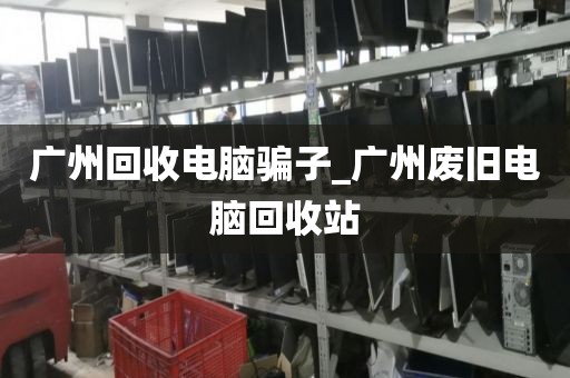 广州回收电脑骗子_广州废旧电脑回收站