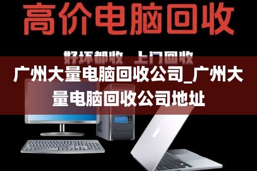 广州大量电脑回收公司_广州大量电脑回收公司地址