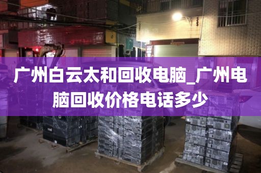 广州白云太和回收电脑_广州电脑回收价格电话多少