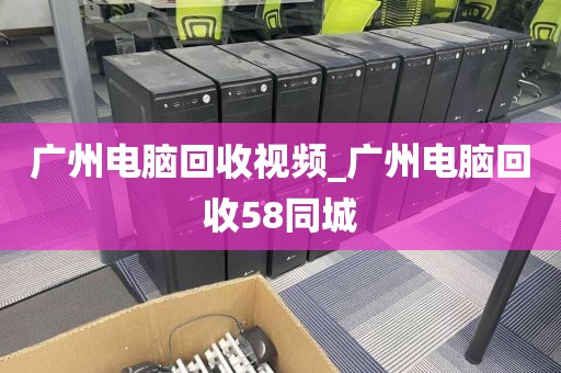 广州电脑回收视频_广州电脑回收58同城