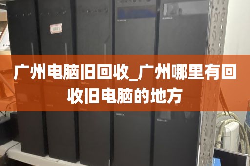 广州电脑旧回收_广州哪里有回收旧电脑的地方