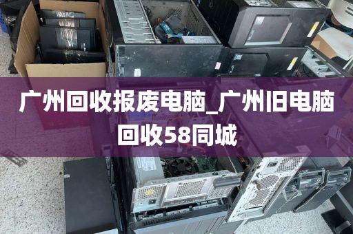 广州回收报废电脑_广州旧电脑回收58同城