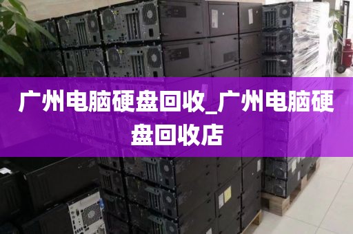 广州电脑硬盘回收_广州电脑硬盘回收店