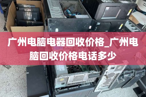 广州电脑电器回收价格_广州电脑回收价格电话多少