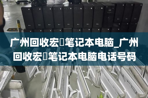 广州回收宏碁笔记本电脑_广州回收宏碁笔记本电脑电话号码