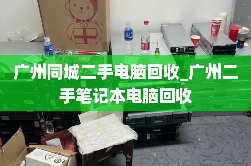 广州同城二手电脑回收_广州二手笔记本电脑回收