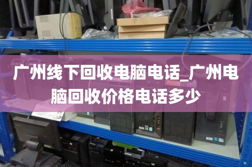 广州线下回收电脑电话_广州电脑回收价格电话多少