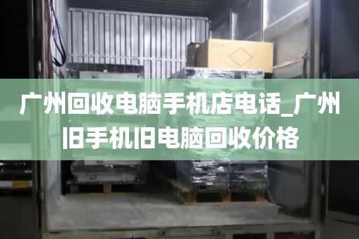 广州回收电脑手机店电话_广州旧手机旧电脑回收价格