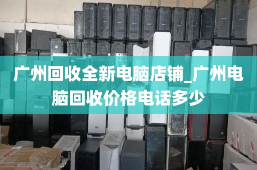 广州回收全新电脑店铺_广州电脑回收价格电话多少