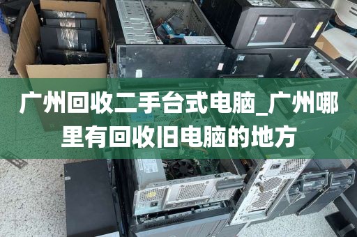 广州回收二手台式电脑_广州哪里有回收旧电脑的地方