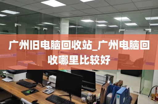 广州旧电脑回收站_广州电脑回收哪里比较好