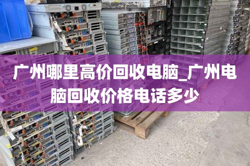 广州哪里高价回收电脑_广州电脑回收价格电话多少