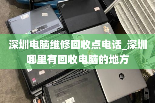 深圳电脑维修回收点电话_深圳哪里有回收电脑的地方