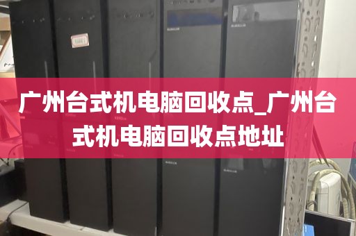 广州台式机电脑回收点_广州台式机电脑回收点地址