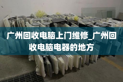 广州回收电脑上门维修_广州回收电脑电器的地方