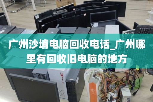 广州沙埔电脑回收电话_广州哪里有回收旧电脑的地方