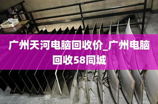 广州天河电脑回收价_广州电脑回收58同城