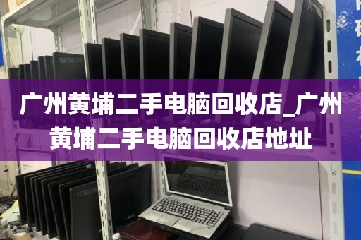 广州黄埔二手电脑回收店_广州黄埔二手电脑回收店地址