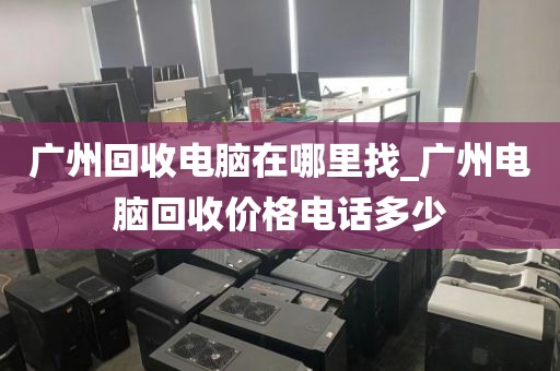 广州回收电脑在哪里找_广州电脑回收价格电话多少