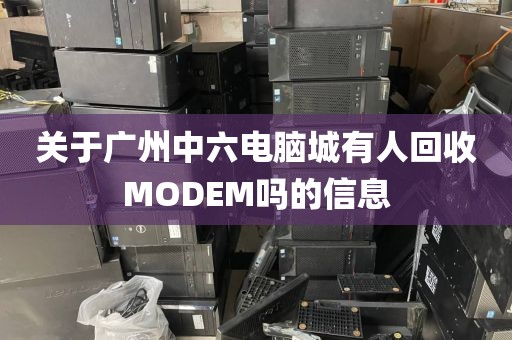 关于广州中六电脑城有人回收MODEM吗的信息