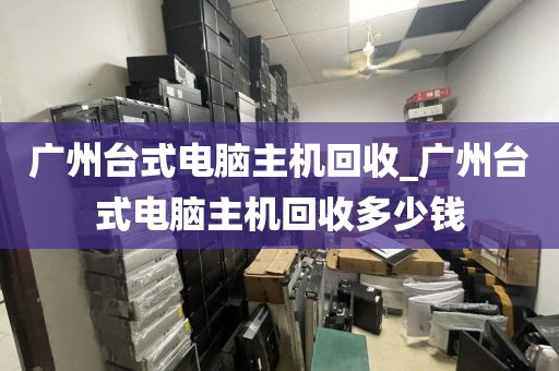 广州台式电脑主机回收_广州台式电脑主机回收多少钱