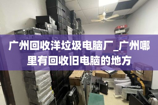 广州回收洋垃圾电脑厂_广州哪里有回收旧电脑的地方