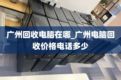 广州回收电脑在哪_广州电脑回收价格电话多少