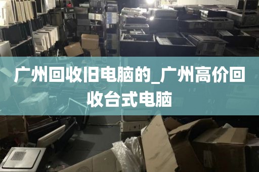 广州回收旧电脑的_广州高价回收台式电脑