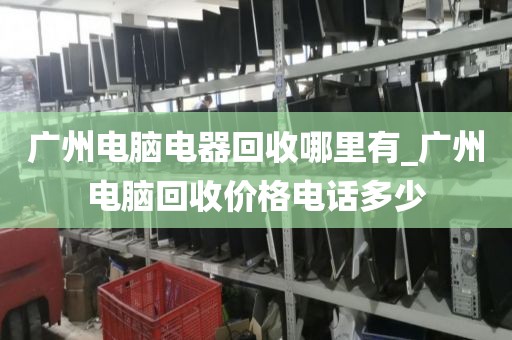 广州电脑电器回收哪里有_广州电脑回收价格电话多少