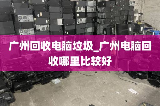 广州回收电脑垃圾_广州电脑回收哪里比较好