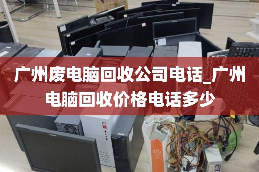 广州废电脑回收公司电话_广州电脑回收价格电话多少