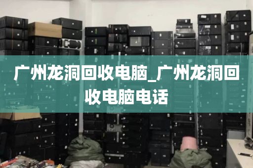 广州龙洞回收电脑_广州龙洞回收电脑电话