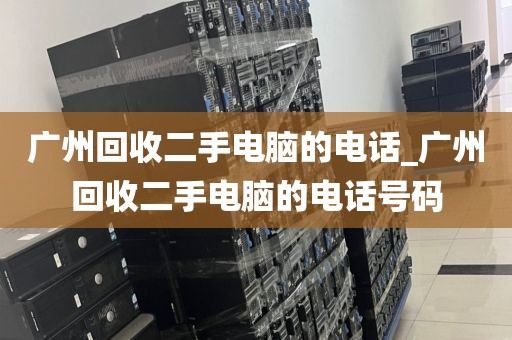 广州回收二手电脑的电话_广州回收二手电脑的电话号码