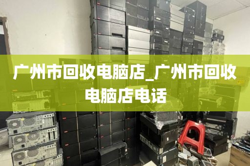 广州市回收电脑店_广州市回收电脑店电话