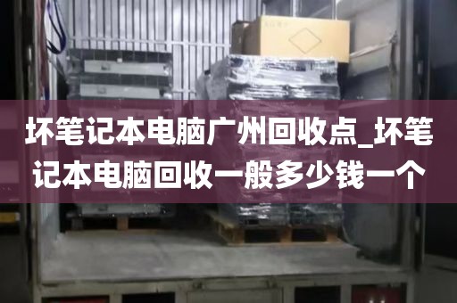 坏笔记本电脑广州回收点_坏笔记本电脑回收一般多少钱一个