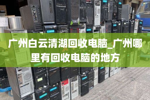 广州白云清湖回收电脑_广州哪里有回收电脑的地方