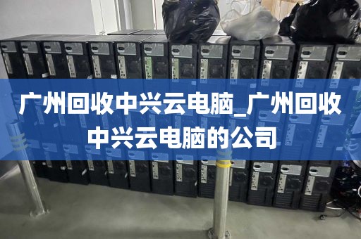 广州回收中兴云电脑_广州回收中兴云电脑的公司