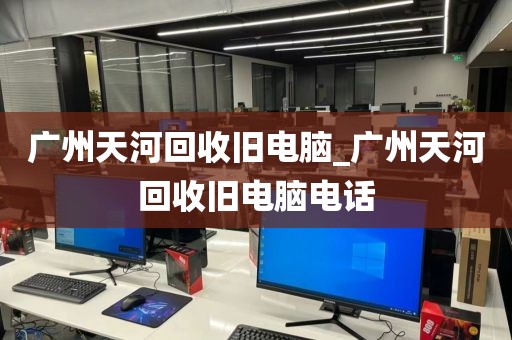 广州天河回收旧电脑_广州天河回收旧电脑电话