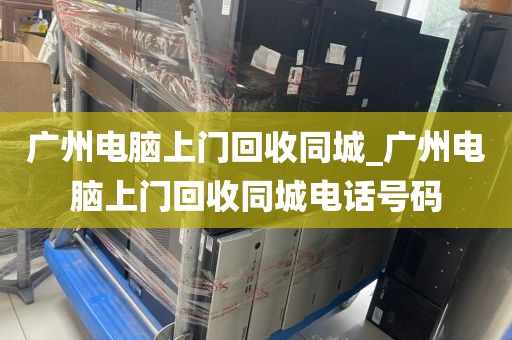 广州电脑上门回收同城_广州电脑上门回收同城电话号码