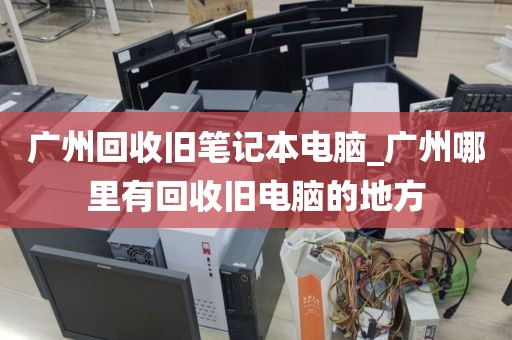 广州回收旧笔记本电脑_广州哪里有回收旧电脑的地方