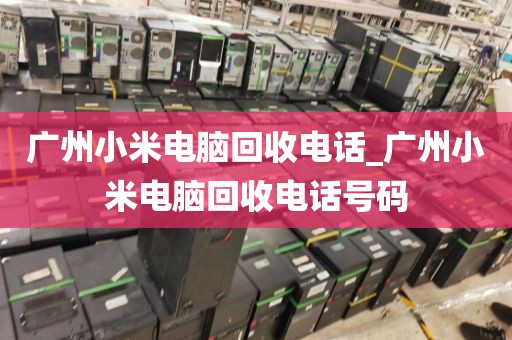 广州小米电脑回收电话_广州小米电脑回收电话号码