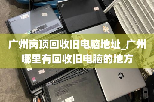 广州岗顶回收旧电脑地址_广州哪里有回收旧电脑的地方