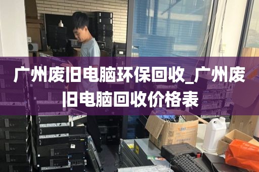 广州废旧电脑环保回收_广州废旧电脑回收价格表