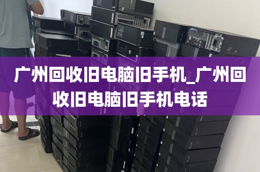 广州回收旧电脑旧手机_广州回收旧电脑旧手机电话