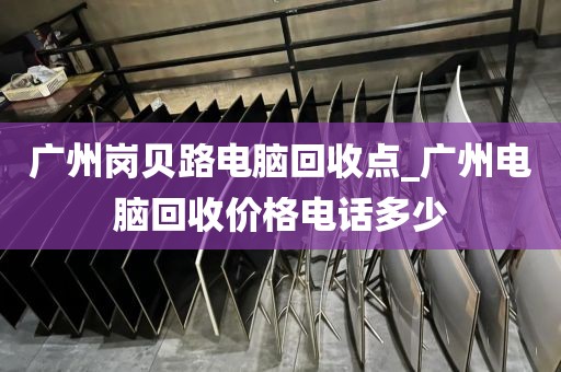 广州岗贝路电脑回收点_广州电脑回收价格电话多少