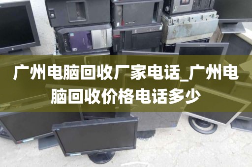 广州电脑回收厂家电话_广州电脑回收价格电话多少