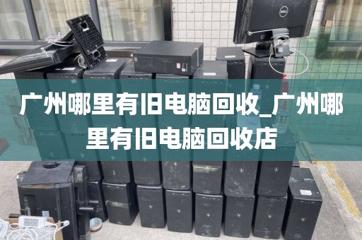 广州哪里有旧电脑回收_广州哪里有旧电脑回收店