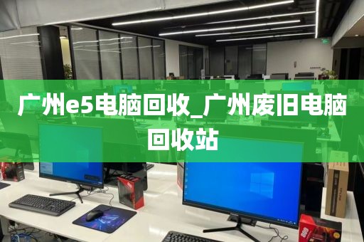 广州e5电脑回收_广州废旧电脑回收站