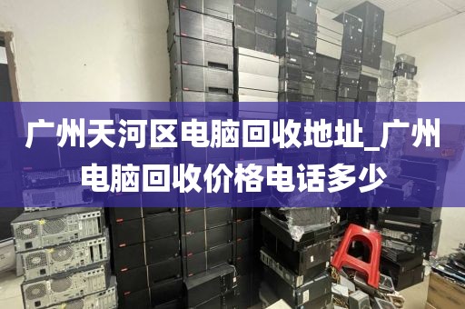 广州天河区电脑回收地址_广州电脑回收价格电话多少