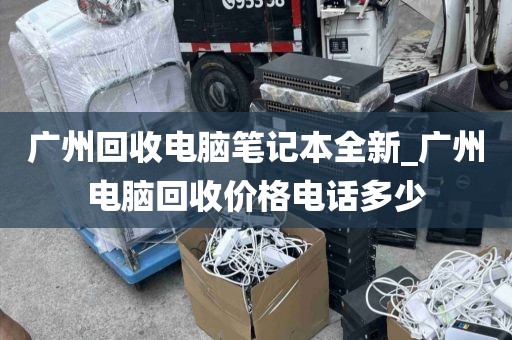 广州回收电脑笔记本全新_广州电脑回收价格电话多少